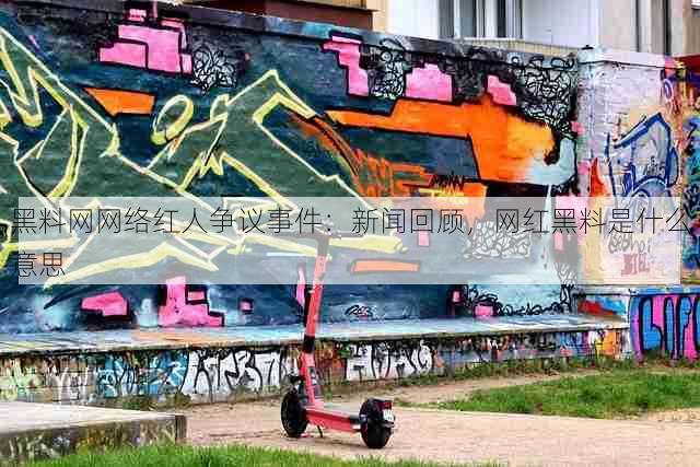 黑料网网络红人争议事件：新闻回顾，网红黑料是什么意思