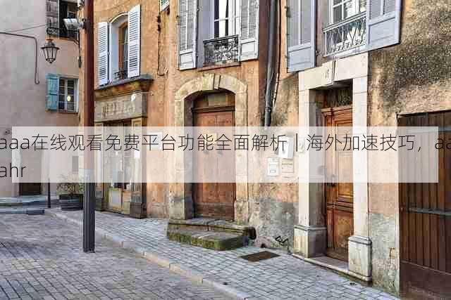 aaa在线观看免费平台功能全面解析|海外加速技巧,aaahr