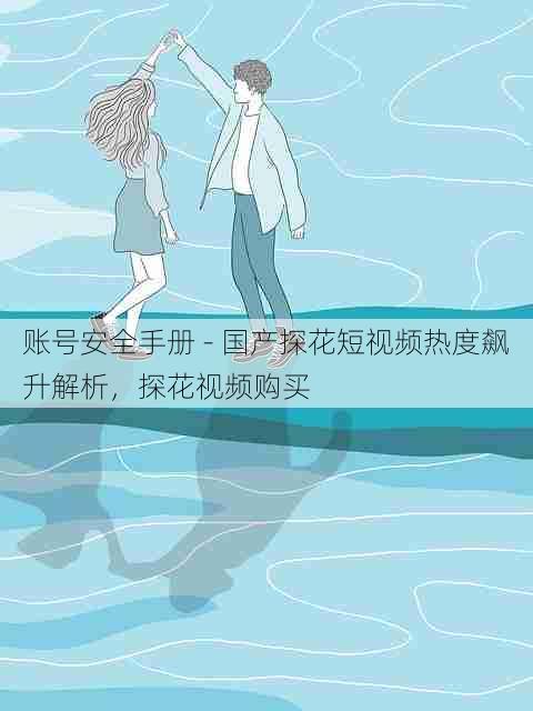 账号安全手册 - 国产探花短视频热度飙升解析，探花视频购买