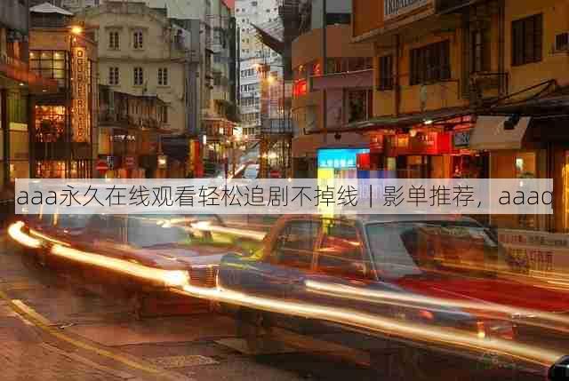 aaa永久在线观看轻松追剧不掉线｜影单推荐，aaaq