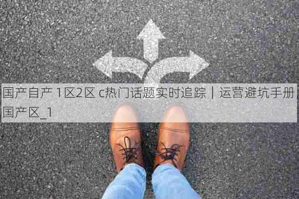 国产自产 1区2区 c热门话题实时追踪｜运营避坑手册，国产区_1
