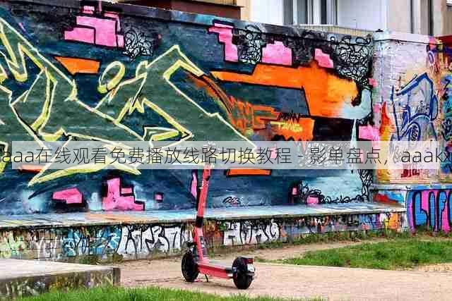 aaa在线观看免费播放线路切换教程 - 影单盘点，aaakx