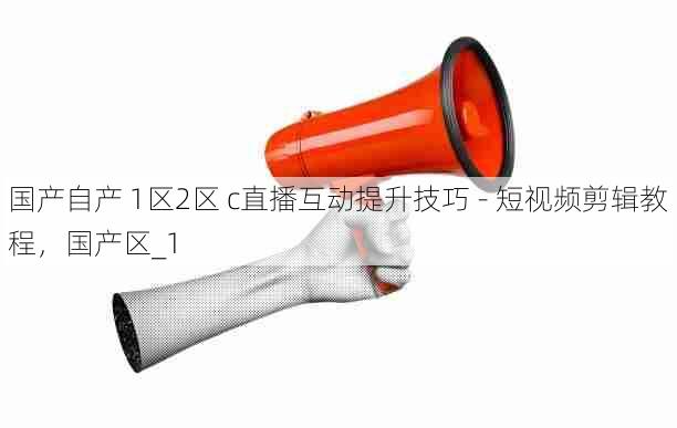 国产自产 1区2区 c直播互动提升技巧 - 短视频剪辑教程,国产区_1