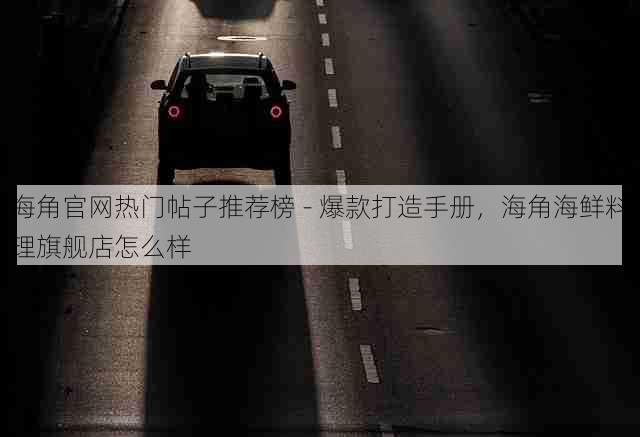 海角官网热门帖子推荐榜 - 爆款打造手册，海角海鲜料理旗舰店怎么样