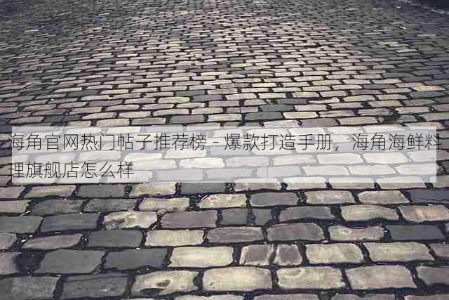 海角官网热门帖子推荐榜 - 爆款打造手册，海角海鲜料理旗舰店怎么样
