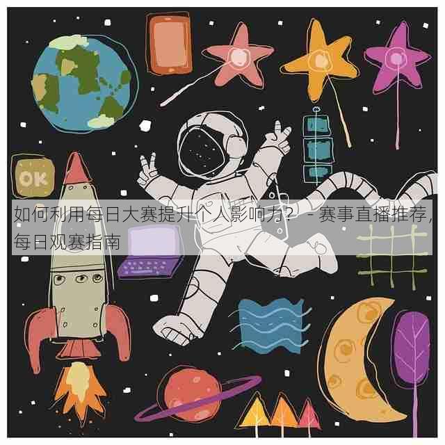如何利用每日大赛提升个人影响力？ - 赛事直播推荐，每日观赛指南