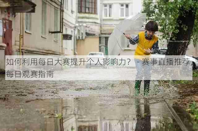 如何利用每日大赛提升个人影响力？ - 赛事直播推荐，每日观赛指南