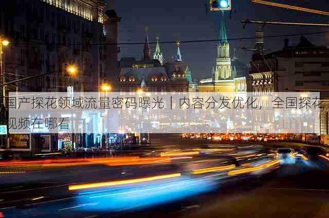 国产探花领域流量密码曝光｜内容分发优化，全国探花视频在哪看