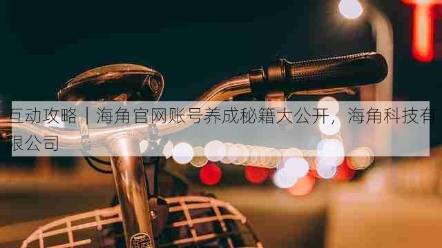 互动攻略｜海角官网账号养成秘籍大公开，海角科技有限公司