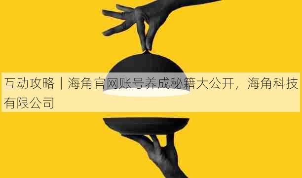 互动攻略｜海角官网账号养成秘籍大公开，海角科技有限公司