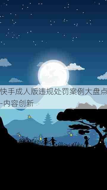 快手成人版违规处罚案例大盘点-内容创新