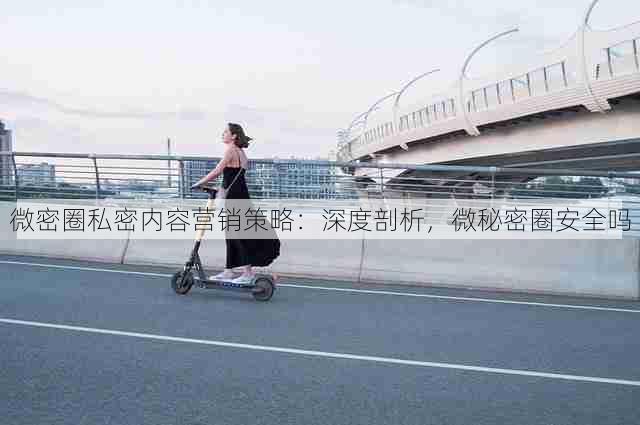 微密圈私密内容营销策略：深度剖析，微秘密圈安全吗