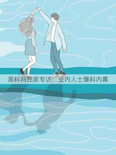 黑料网独家专访：业内人士爆料内幕