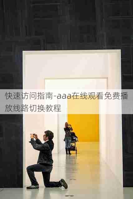 快速访问指南-aaa在线观看免费播放线路切换教程