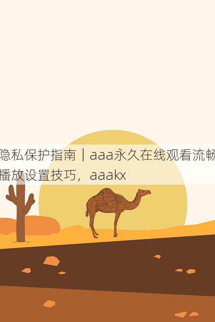 隐私保护指南｜aaa永久在线观看流畅播放设置技巧，aaakx