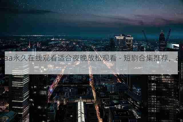 aaa永久在线观看适合夜晚放松观看 - 短剧合集推荐，aaai