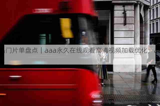 热门片单盘点｜aaa永久在线观看高清视频加载优化，aaa!