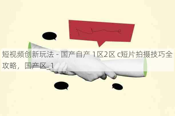 短视频创新玩法 - 国产自产 1区2区 c短片拍摄技巧全攻略，国产区_1
