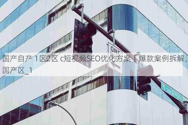 国产自产 1区2区 c短视频SEO优化方案｜爆款案例拆解，国产区_1