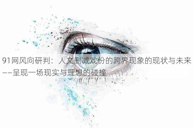 91网风向研判：人文删减戏份的跨界现象的现状与未来——呈现一场现实与理想的碰撞