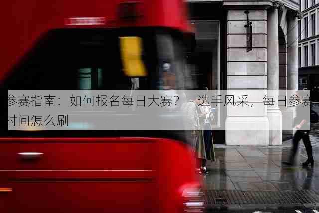 参赛指南：如何报名每日大赛？ - 选手风采，每日参赛时间怎么刷