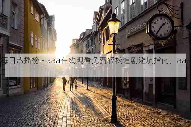 每日热播榜 - aaa在线观看免费轻松追剧避坑指南，aaa!