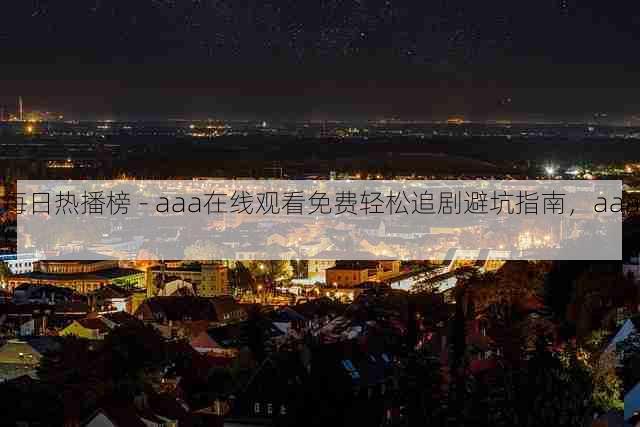 每日热播榜 - aaa在线观看免费轻松追剧避坑指南，aaa!
