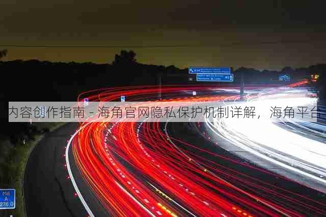 内容创作指南 - 海角官网隐私保护机制详解，海角平台