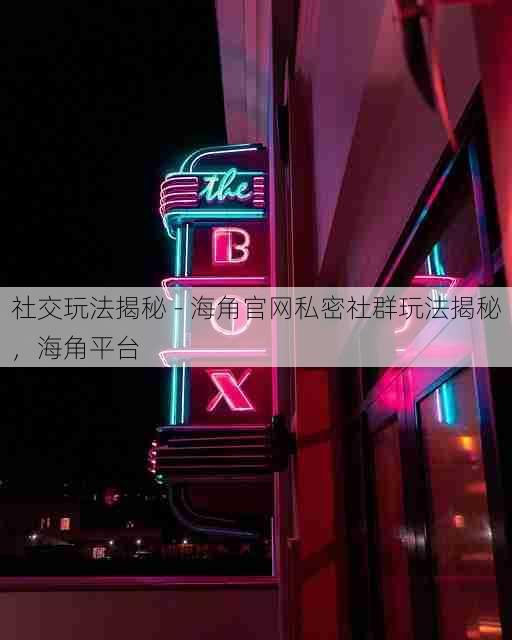 社交玩法揭秘 - 海角官网私密社群玩法揭秘，海角平台