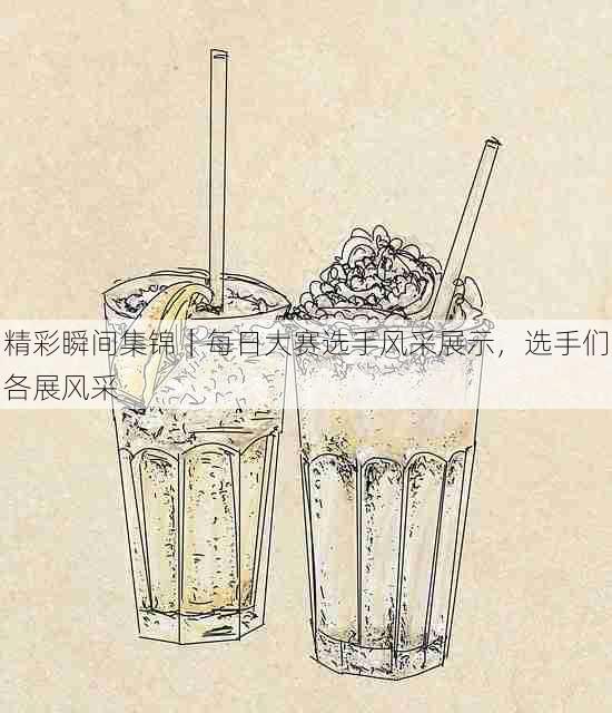 精彩瞬间集锦｜每日大赛选手风采展示，选手们各展风采