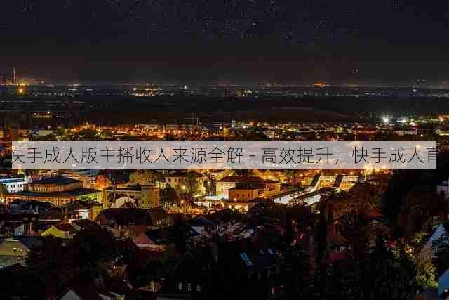 快手成人版主播收入来源全解 - 高效提升，快手成人直