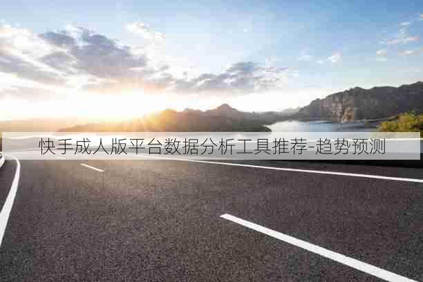 快手成人版平台数据分析工具推荐-趋势预测