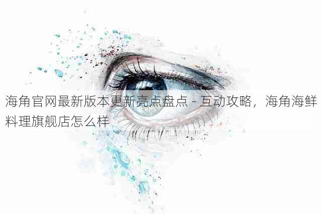 海角官网最新版本更新亮点盘点 - 互动攻略，海角海鲜料理旗舰店怎么样