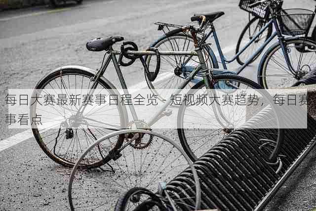 每日大赛最新赛事日程全览 - 短视频大赛趋势，每日赛事看点