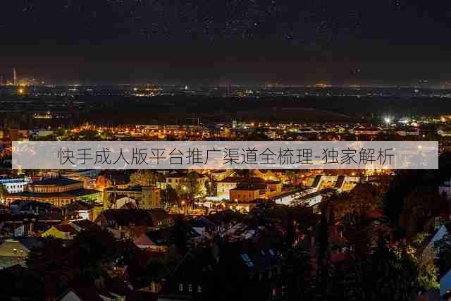 快手成人版平台推广渠道全梳理-独家解析