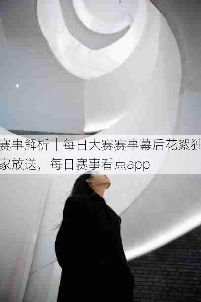 赛事解析｜每日大赛赛事幕后花絮独家放送，每日赛事看点app