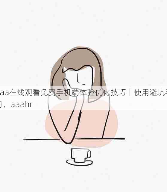 aaa在线观看免费手机端体验优化技巧｜使用避坑手册，aaahr