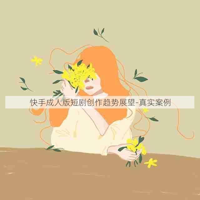 快手成人版短剧创作趋势展望-真实案例