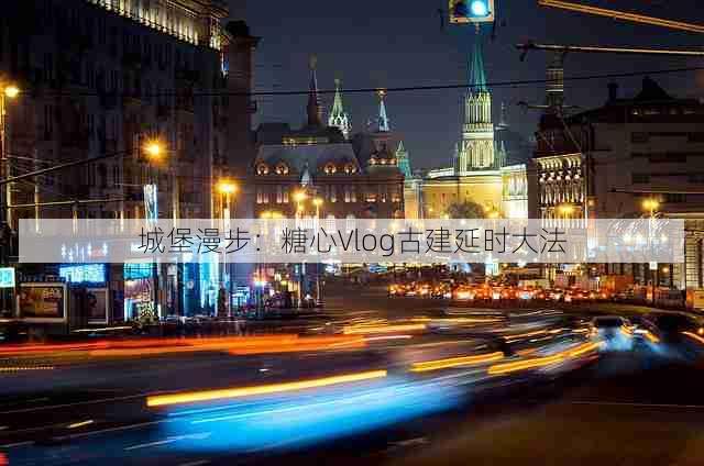 城堡漫步：糖心Vlog古建延时大法