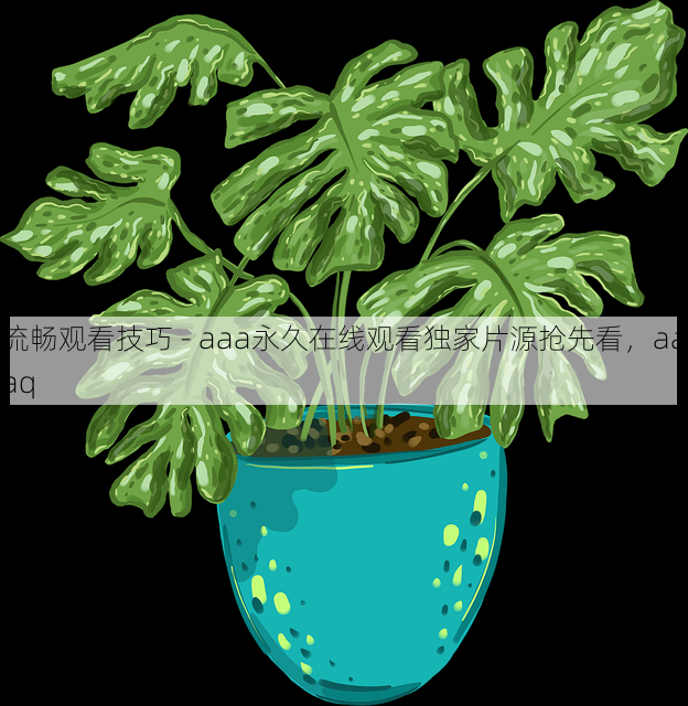 流畅观看技巧 - aaa永久在线观看独家片源抢先看，aaaq