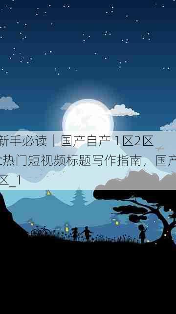 新手必读｜国产自产 1区2区 c热门短视频标题写作指南，国产区_1