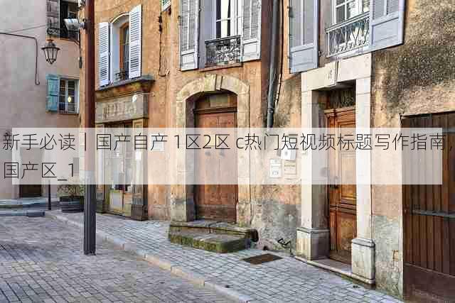 新手必读｜国产自产 1区2区 c热门短视频标题写作指南，国产区_1