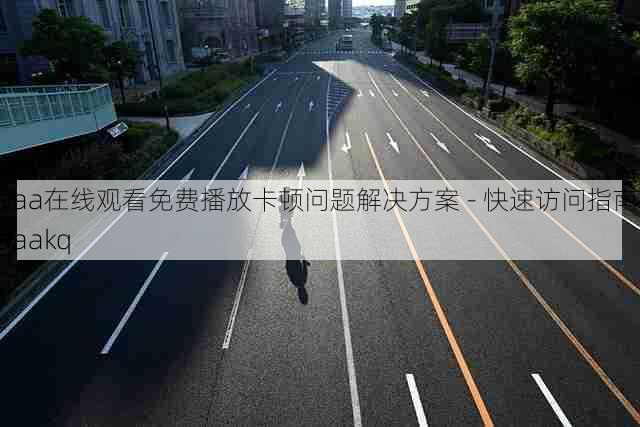 aaa在线观看免费播放卡顿问题解决方案 - 快速访问指南，aaakq