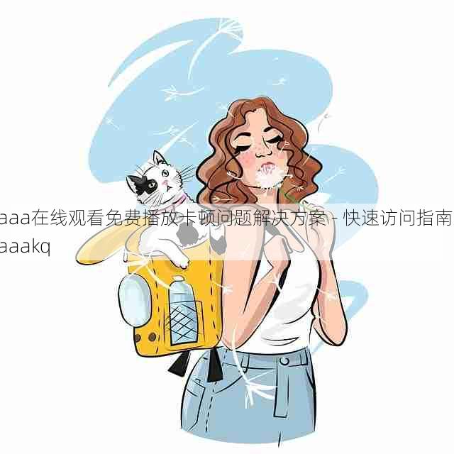 aaa在线观看免费播放卡顿问题解决方案 - 快速访问指南，aaakq