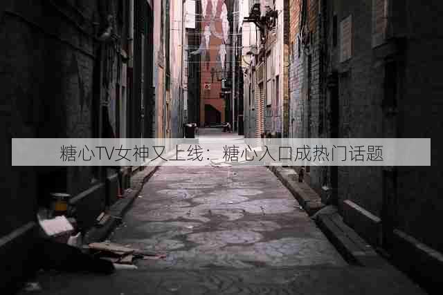 糖心TV女神又上线：糖心入口成热门话题