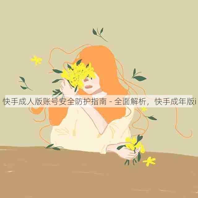 快手成人版账号安全防护指南 - 全面解析，快手成年版i