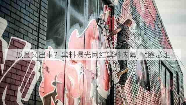 瓜圈又出事？黑料曝光网红黑料内幕，c圈瓜姐