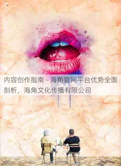 内容创作指南 - 海角官网平台优势全面剖析，海角文化传播有限公司
