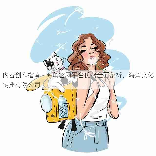 内容创作指南 - 海角官网平台优势全面剖析，海角文化传播有限公司