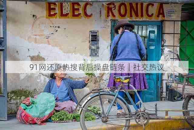 91网还原热搜背后操盘链条｜社交热议